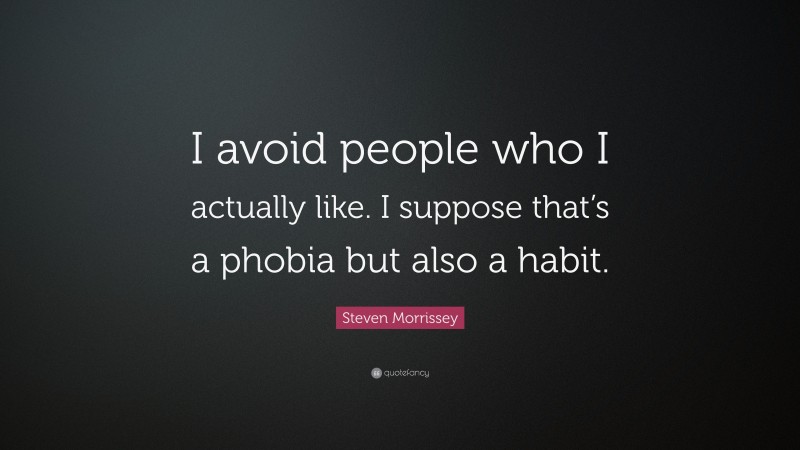 Steven Morrissey Quote: “I avoid people who I actually like. I suppose that’s a phobia but also a habit.”