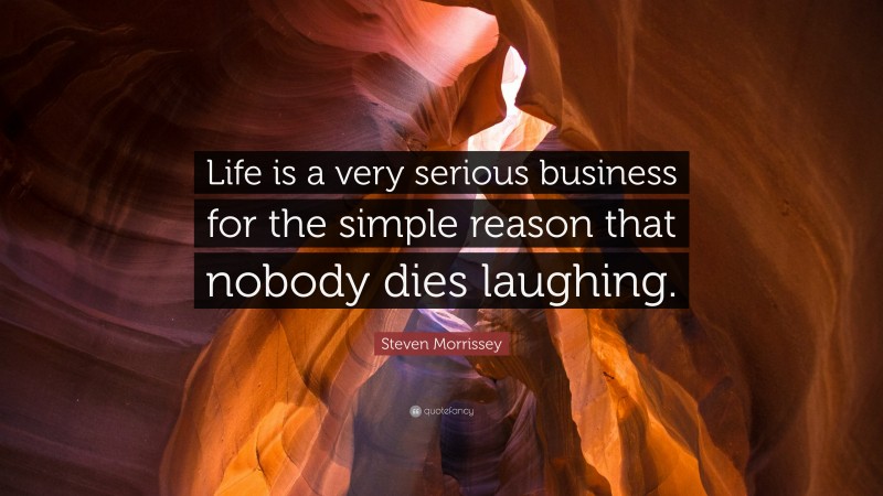 Steven Morrissey Quote: “Life is a very serious business for the simple reason that nobody dies laughing.”