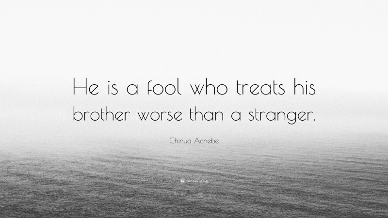 Chinua Achebe Quote: “He is a fool who treats his brother worse than a stranger.”
