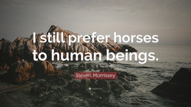 Steven Morrissey Quote: “I still prefer horses to human beings.”
