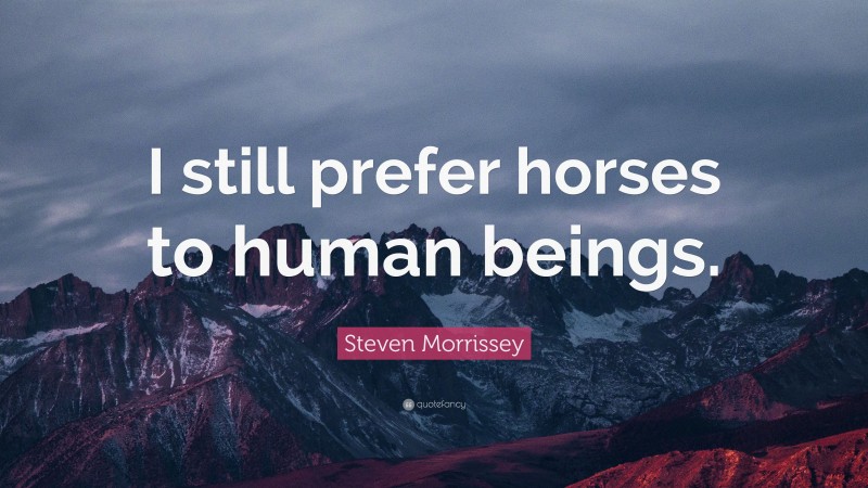 Steven Morrissey Quote: “I still prefer horses to human beings.”