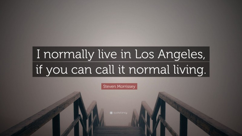 Steven Morrissey Quote: “I normally live in Los Angeles, if you can call it normal living.”