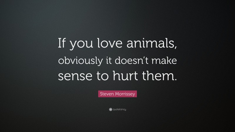 Steven Morrissey Quote: “If you love animals, obviously it doesn’t make sense to hurt them.”