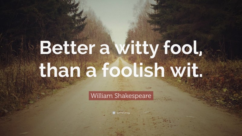 William Shakespeare Quote: “Better a witty fool, than a foolish wit.”
