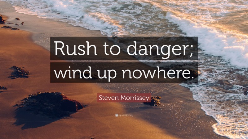 Steven Morrissey Quote: “Rush to danger; wind up nowhere.”