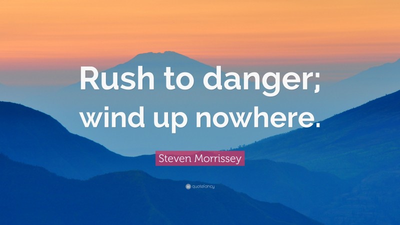 Steven Morrissey Quote: “Rush to danger; wind up nowhere.”