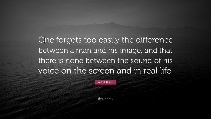 Bertolt Brecht Quote: “One forgets too easily the difference between a man and his image, and that there is none between the sound of his voice on the screen and in real life.”