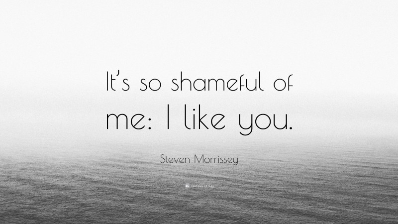 Steven Morrissey Quote: “It’s so shameful of me: I like you.”