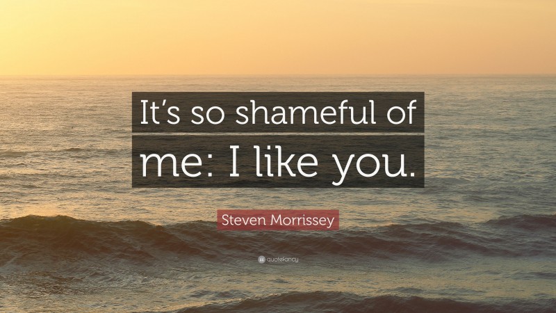 Steven Morrissey Quote: “It’s so shameful of me: I like you.”