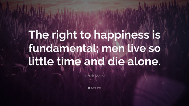 Bertolt Brecht Quote: “The right to happiness is fundamental; men live so little time and die alone.”