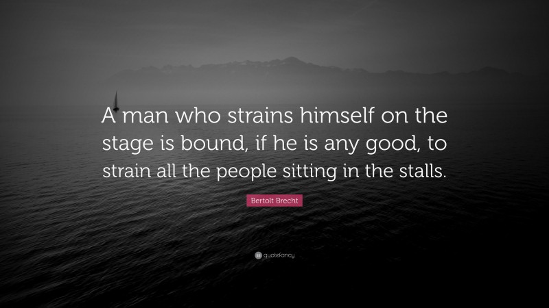 Bertolt Brecht Quote: “A man who strains himself on the stage is bound, if he is any good, to strain all the people sitting in the stalls.”