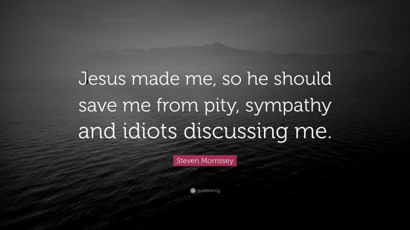 Steven Morrissey Quote: “Jesus made me, so he should save me from pity, sympathy and idiots discussing me.”