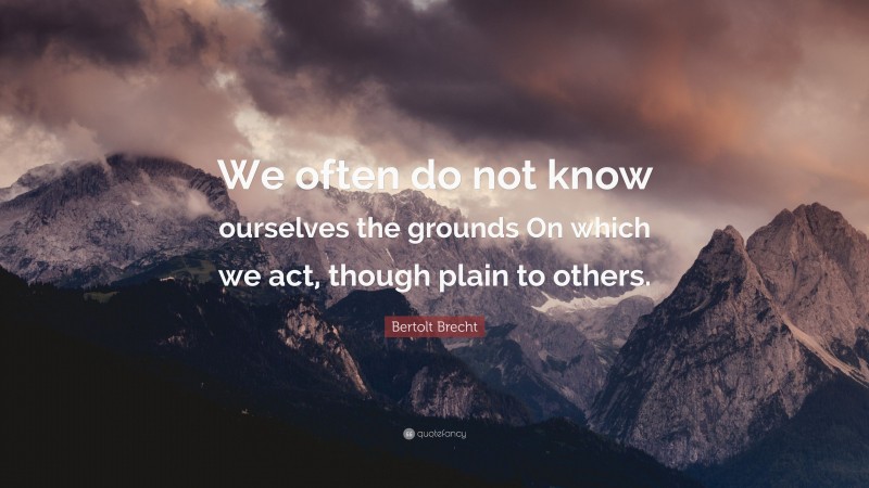 Bertolt Brecht Quote: “We often do not know ourselves the grounds On which we act, though plain to others.”
