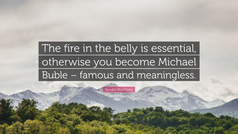 Steven Morrissey Quote: “The fire in the belly is essential, otherwise you become Michael Buble – famous and meaningless.”
