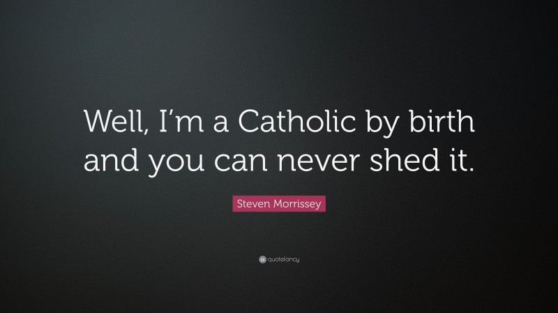 Steven Morrissey Quote: “Well, I’m a Catholic by birth and you can never shed it.”