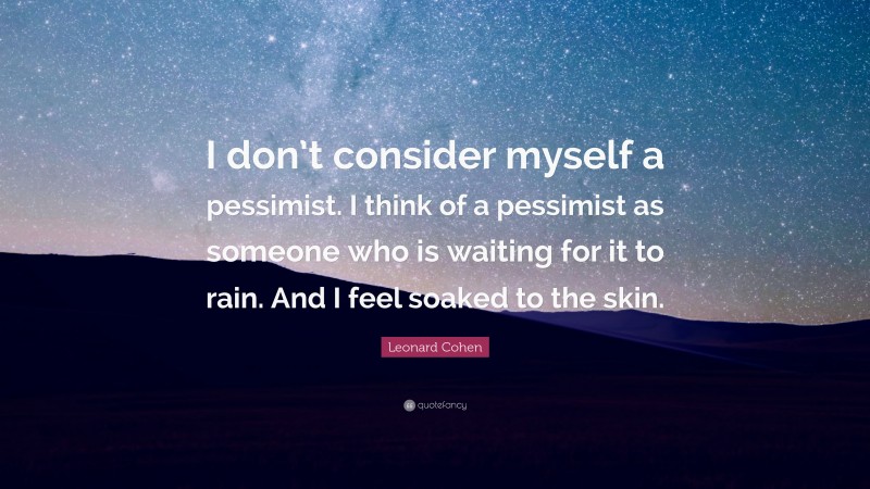 Leonard Cohen Quote: “I don’t consider myself a pessimist. I think of a pessimist as someone who is waiting for it to rain. And I feel soaked to the skin.”