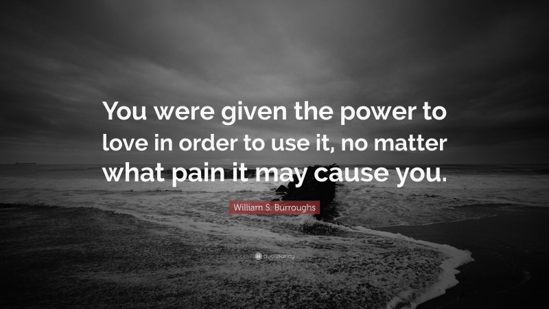 William S. Burroughs Quote: “You were given the power to love in order to use it, no matter what pain it may cause you.”