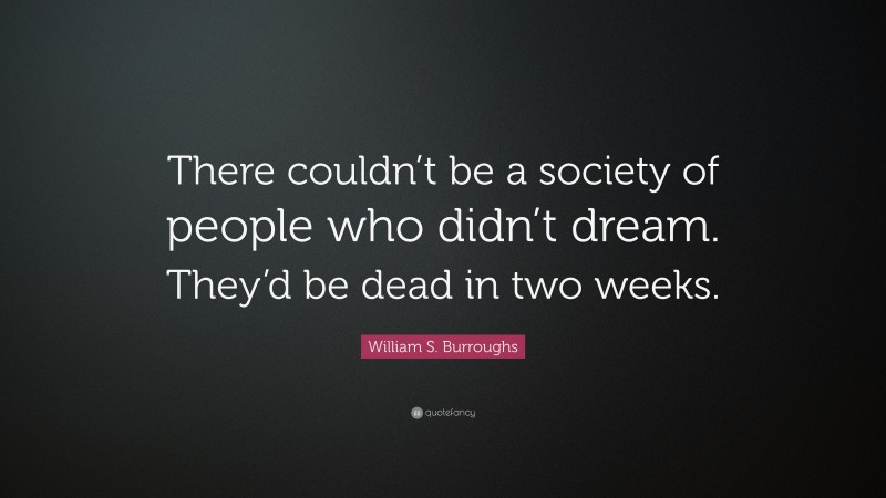 William S. Burroughs Quote: “There couldn’t be a society of people who didn’t dream. They’d be dead in two weeks.”