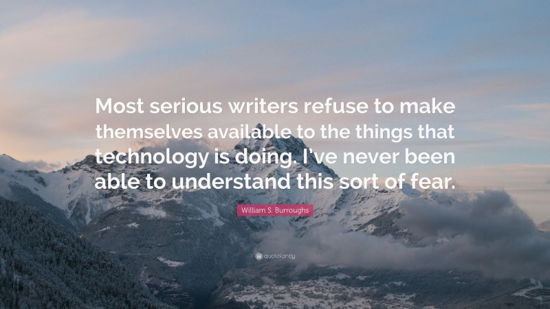 William S. Burroughs Quote: “Most serious writers refuse to make themselves available to the things that technology is doing. I’ve never been able to understand this sort of fear.”