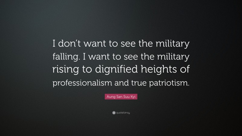 Aung San Suu Kyi Quote: “I don’t want to see the military falling. I want to see the military rising to dignified heights of professionalism and true patriotism.”