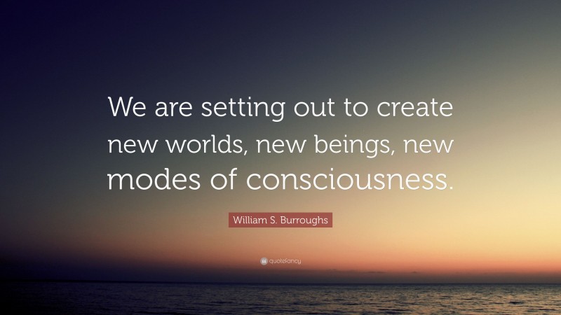 William S. Burroughs Quote: “We are setting out to create new worlds, new beings, new modes of consciousness.”