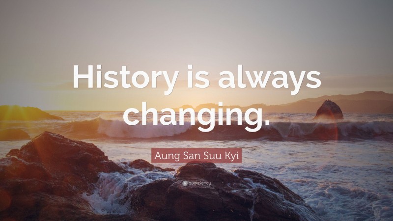 Aung San Suu Kyi Quote: “History is always changing.”