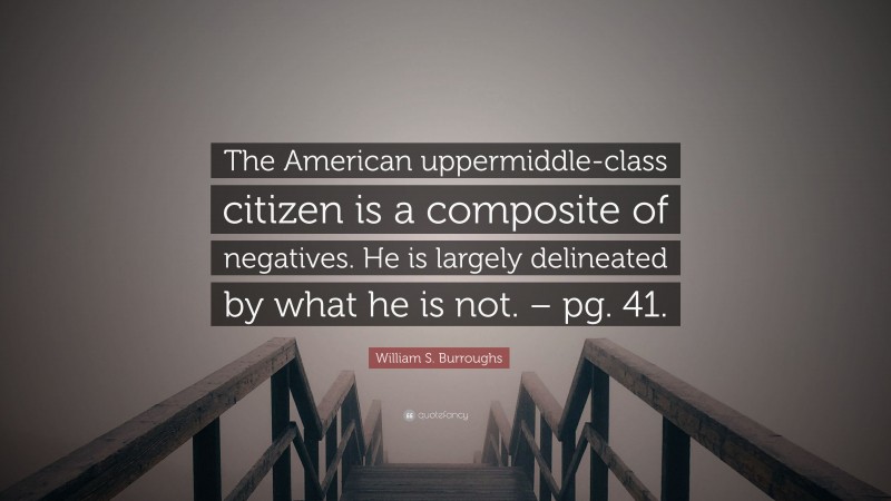 William S. Burroughs Quote: “The American uppermiddle-class citizen is a composite of negatives. He is largely delineated by what he is not. – pg. 41.”