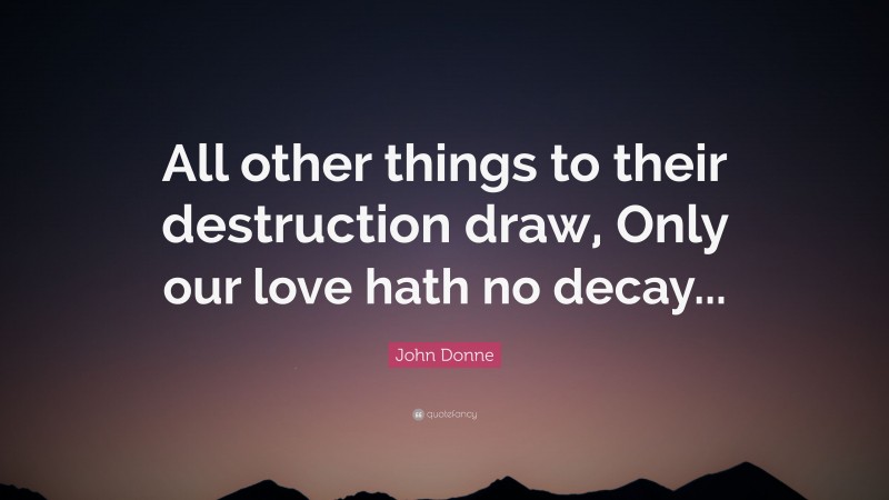 John Donne Quote: “All other things to their destruction draw, Only our love hath no decay...”