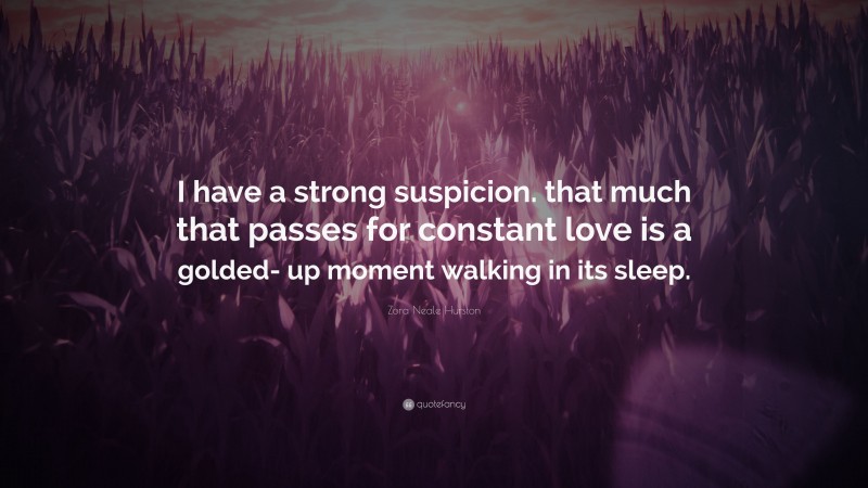 Zora Neale Hurston Quote: “I have a strong suspicion. that much that passes for constant love is a golded- up moment walking in its sleep.”