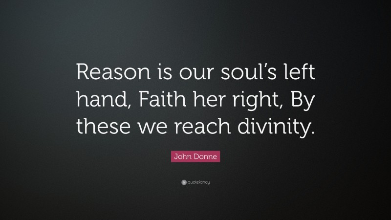 John Donne Quote: “Reason is our soul’s left hand, Faith her right, By these we reach divinity.”