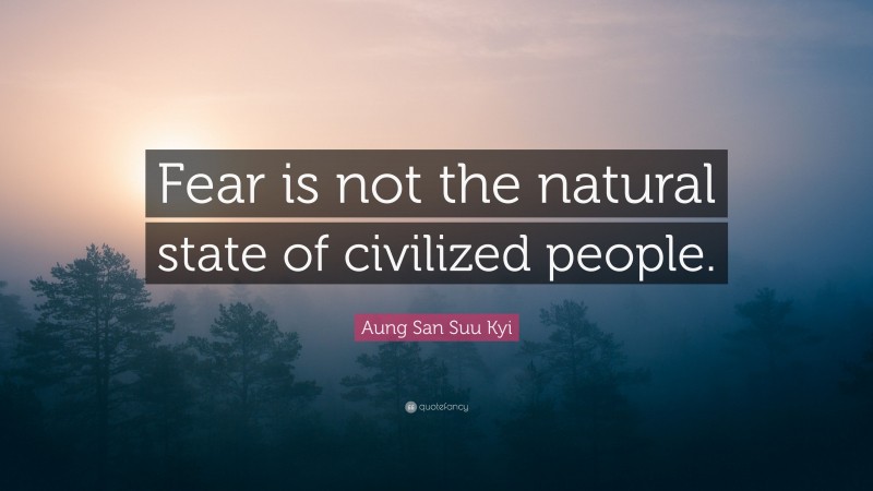 Aung San Suu Kyi Quote: “Fear is not the natural state of civilized people.”