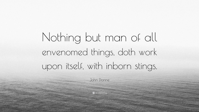 John Donne Quote: “Nothing but man of all envenomed things, doth work upon itself, with inborn stings.”