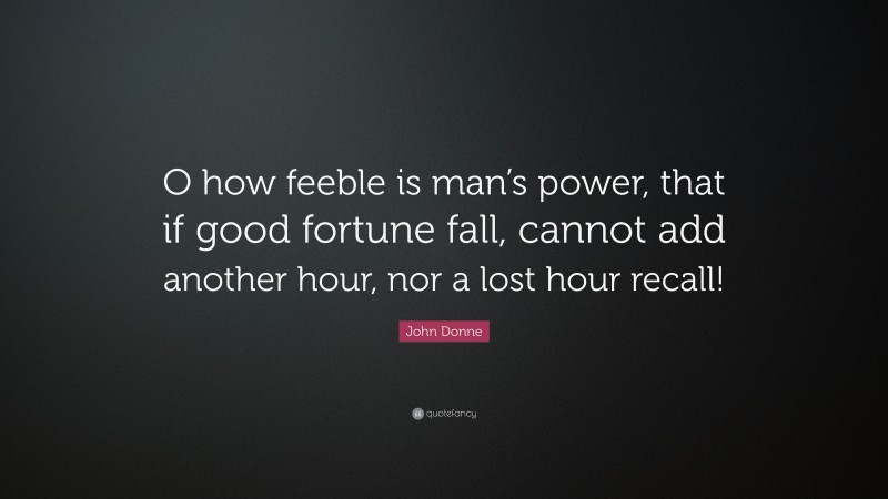 John Donne Quote: “O how feeble is man’s power, that if good fortune fall, cannot add another hour, nor a lost hour recall!”