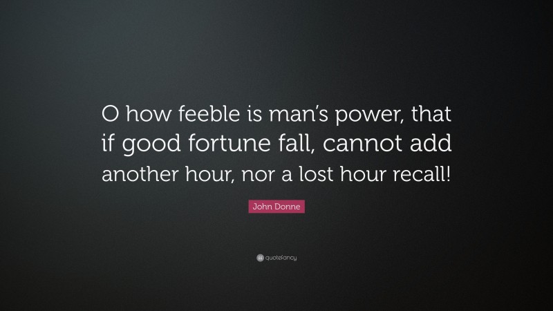 John Donne Quote: “O how feeble is man’s power, that if good fortune fall, cannot add another hour, nor a lost hour recall!”
