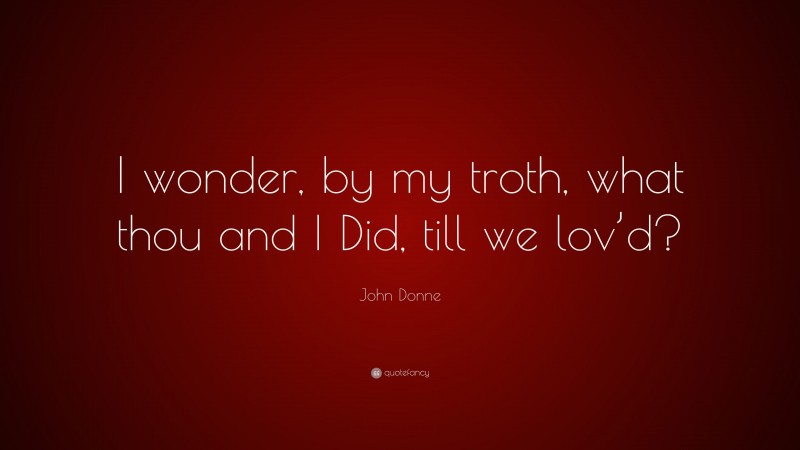 John Donne Quote: “I wonder, by my troth, what thou and I Did, till we lov’d?”
