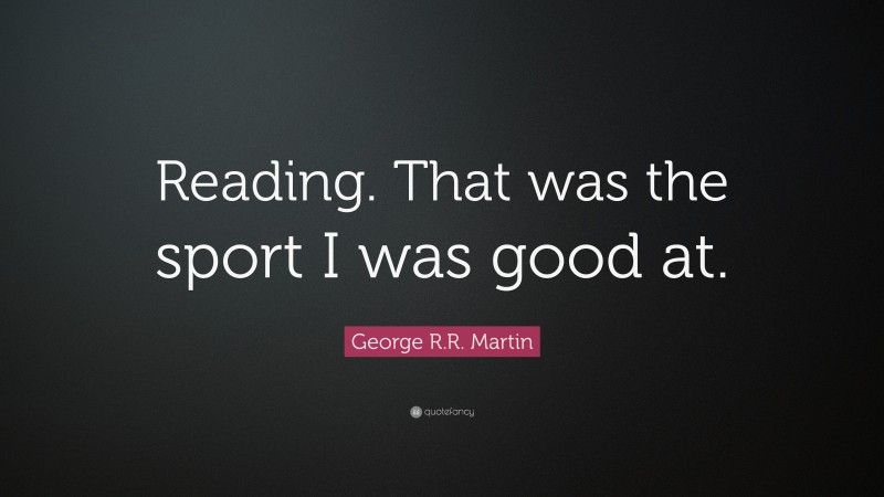George R.R. Martin Quote: “Reading. That was the sport I was good at.”
