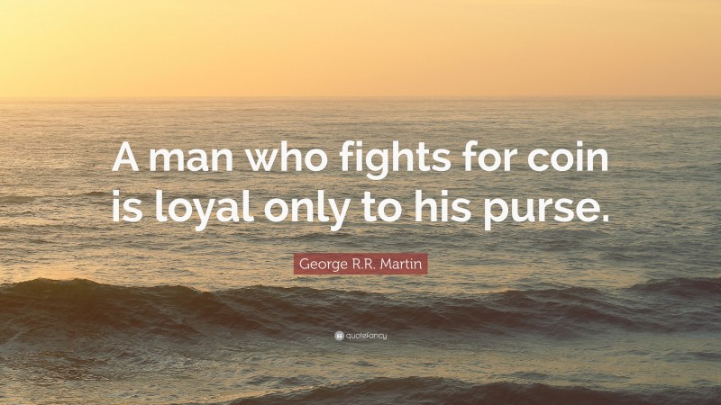 George R.R. Martin Quote: “A man who fights for coin is loyal only to his purse.”
