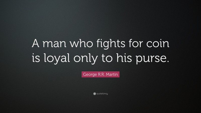 George R.R. Martin Quote: “A man who fights for coin is loyal only to his purse.”