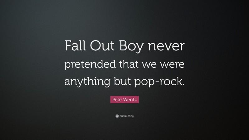 Pete Wentz Quote: “Fall Out Boy never pretended that we were anything but pop-rock.”