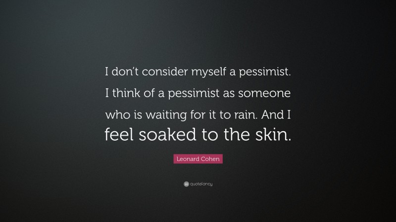 Leonard Cohen Quote: “I don’t consider myself a pessimist. I think of a pessimist as someone who is waiting for it to rain. And I feel soaked to the skin.”