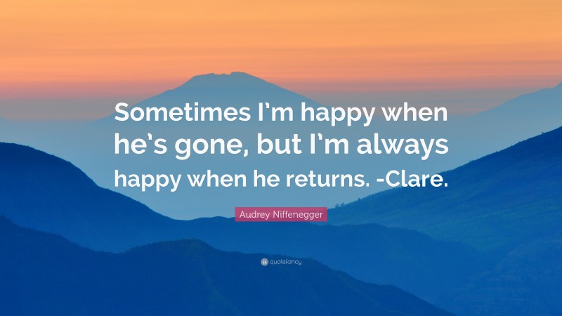 Audrey Niffenegger Quote: “Sometimes I’m happy when he’s gone, but I’m always happy when he returns. -Clare.”