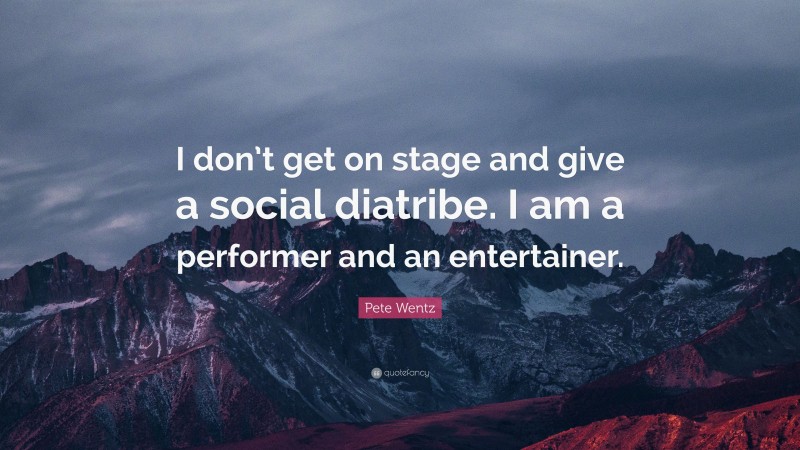 Pete Wentz Quote: “I don’t get on stage and give a social diatribe. I am a performer and an entertainer.”