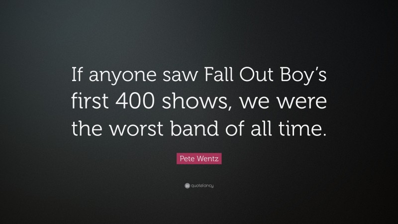 Pete Wentz Quote: “If anyone saw Fall Out Boy’s first 400 shows, we were the worst band of all time.”