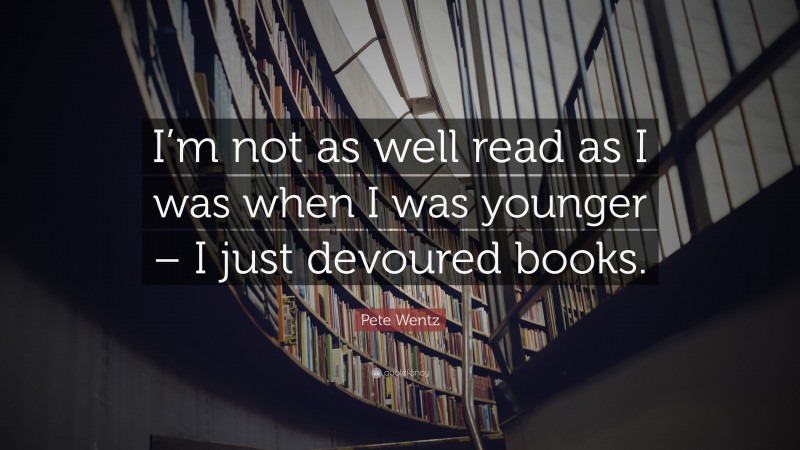 Pete Wentz Quote: “I’m not as well read as I was when I was younger – I just devoured books.”