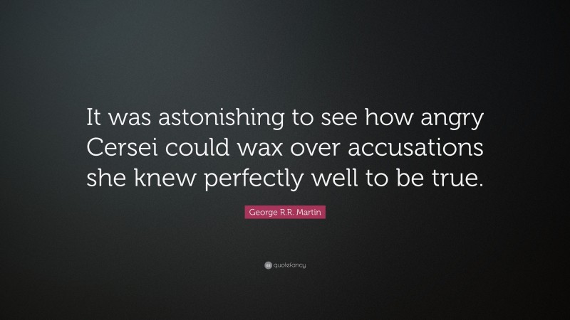 George R.R. Martin Quote: “It was astonishing to see how angry Cersei could wax over accusations she knew perfectly well to be true.”