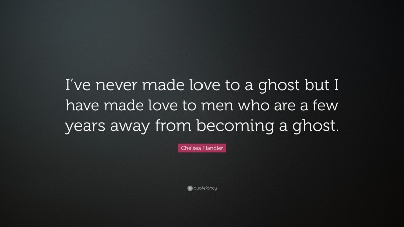 Chelsea Handler Quote: “I’ve never made love to a ghost but I have made love to men who are a few years away from becoming a ghost.”
