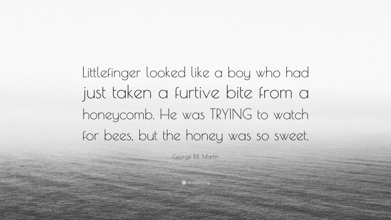 George R.R. Martin Quote: “Littlefinger looked like a boy who had just taken a furtive bite from a honeycomb. He was TRYING to watch for bees, but the honey was so sweet.”