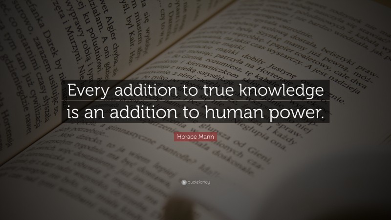 Horace Mann Quote: “Every addition to true knowledge is an addition to human power.”