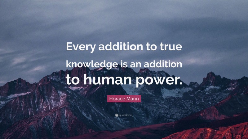 Horace Mann Quote: “Every addition to true knowledge is an addition to human power.”