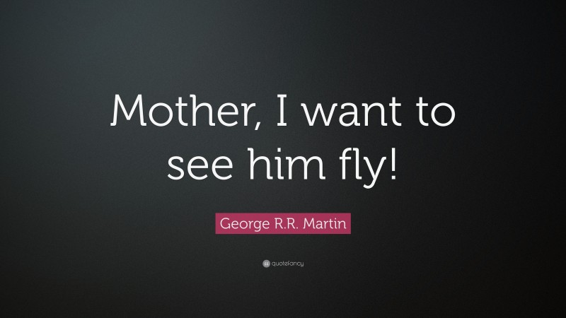 George R.R. Martin Quote: “Mother, I want to see him fly!”